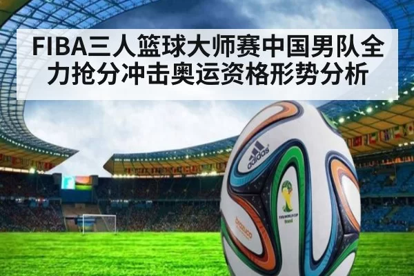 FIBA三人篮球大师赛中国男队全力抢分冲击奥运资格形势分析