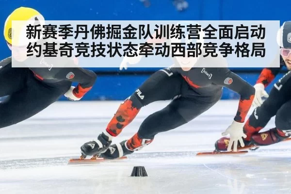新赛季丹佛掘金队训练营全面启动 约基奇竞技状态牵动西部竞争格局