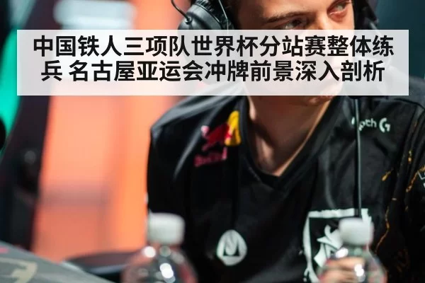 中国铁人三项队世界杯分站赛整体练兵 名古屋亚运会冲牌前景深入剖析